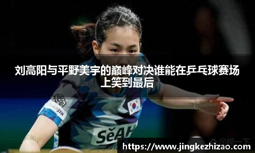 刘高阳与平野美宇的巅峰对决谁能在乒乓球赛场上笑到最后