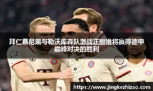 拜仁慕尼黑与勒沃库森队激战正酣谁将赢得德甲巅峰对决的胜利